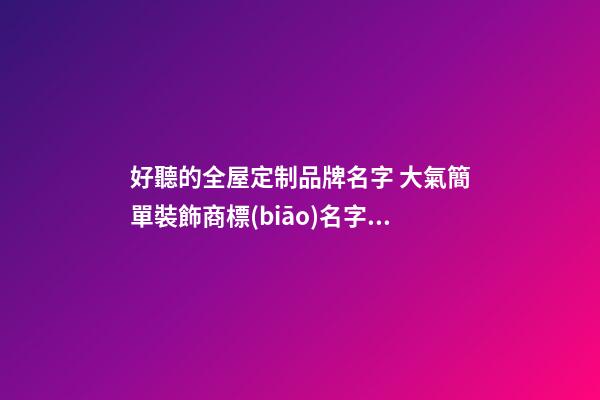 好聽的全屋定制品牌名字 大氣簡單裝飾商標(biāo)名字,起名之家-第1張-商標(biāo)起名-玄機(jī)派